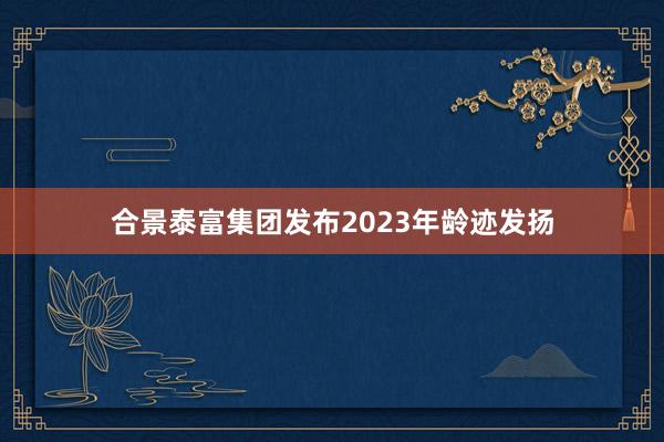 合景泰富集团发布2023年龄迹发扬